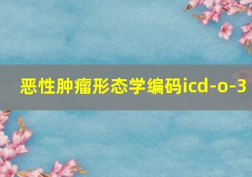 恶性肿瘤形态学编码icd-o-3