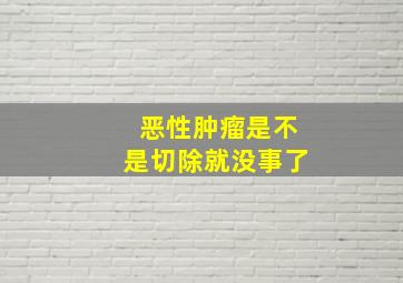 恶性肿瘤是不是切除就没事了