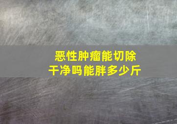 恶性肿瘤能切除干净吗能胖多少斤