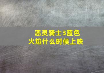 恶灵骑士3蓝色火焰什么时候上映