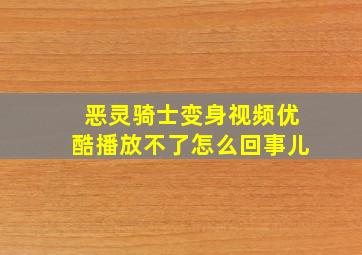 恶灵骑士变身视频优酷播放不了怎么回事儿