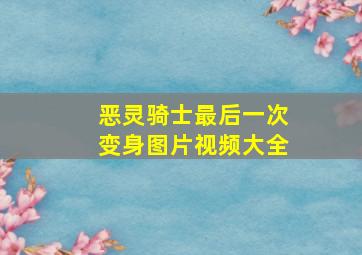 恶灵骑士最后一次变身图片视频大全