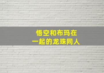 悟空和布玛在一起的龙珠同人