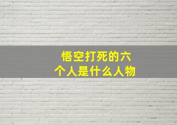 悟空打死的六个人是什么人物