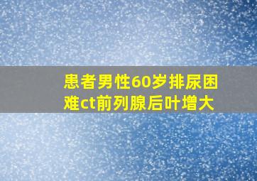 患者男性60岁排尿困难ct前列腺后叶增大