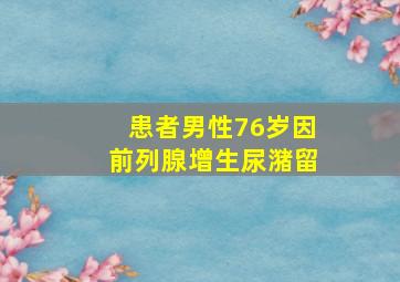 患者男性76岁因前列腺增生尿潴留