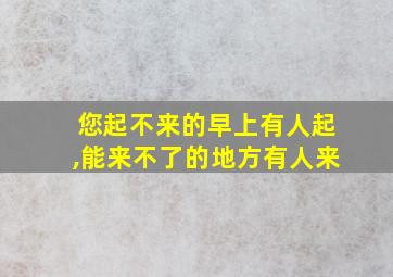 您起不来的早上有人起,能来不了的地方有人来