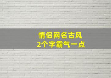 情侣网名古风2个字霸气一点