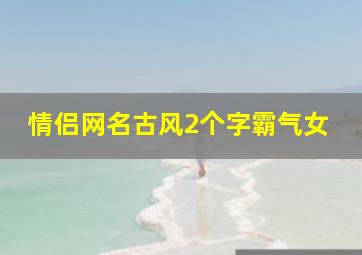 情侣网名古风2个字霸气女