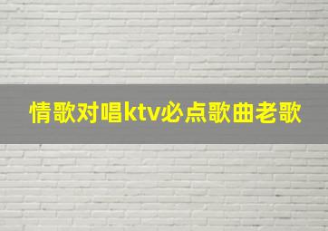 情歌对唱ktv必点歌曲老歌