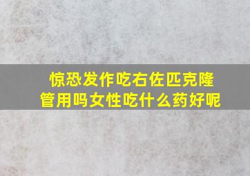 惊恐发作吃右佐匹克隆管用吗女性吃什么药好呢