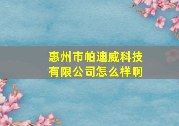 惠州市帕迪威科技有限公司怎么样啊