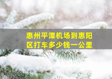 惠州平潭机场到惠阳区打车多少钱一公里