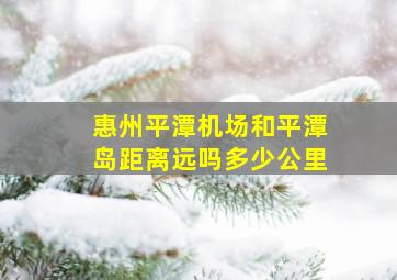 惠州平潭机场和平潭岛距离远吗多少公里