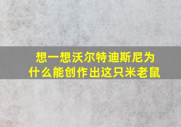 想一想沃尔特迪斯尼为什么能创作出这只米老鼠