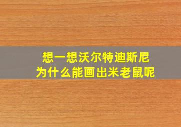 想一想沃尔特迪斯尼为什么能画出米老鼠呢