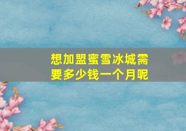 想加盟蜜雪冰城需要多少钱一个月呢