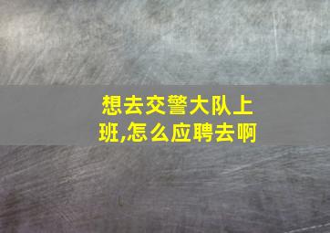 想去交警大队上班,怎么应聘去啊