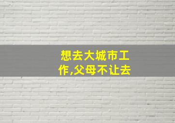 想去大城市工作,父母不让去