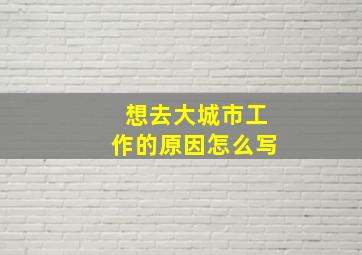 想去大城市工作的原因怎么写