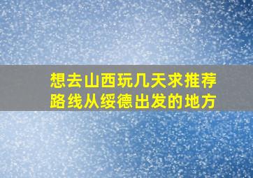 想去山西玩几天求推荐路线从绥德出发的地方