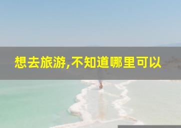 想去旅游,不知道哪里可以