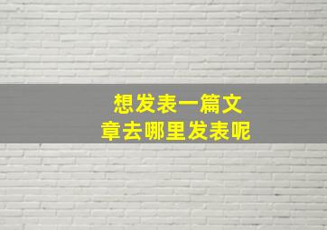 想发表一篇文章去哪里发表呢