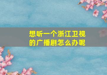 想听一个浙江卫视的广播剧怎么办呢