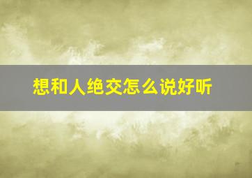 想和人绝交怎么说好听