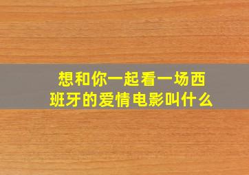 想和你一起看一场西班牙的爱情电影叫什么