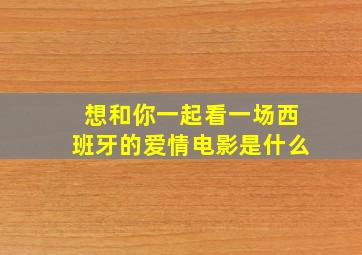 想和你一起看一场西班牙的爱情电影是什么