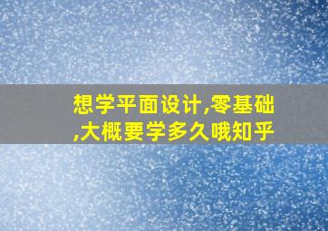 想学平面设计,零基础,大概要学多久哦知乎