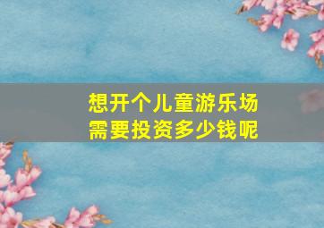 想开个儿童游乐场需要投资多少钱呢