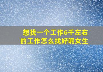 想找一个工作6千左右的工作怎么找好呢女生