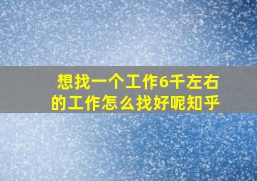 想找一个工作6千左右的工作怎么找好呢知乎