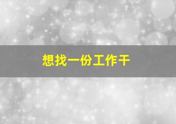 想找一份工作干