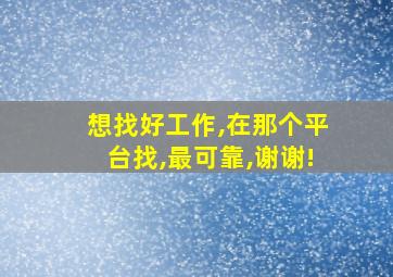 想找好工作,在那个平台找,最可靠,谢谢!