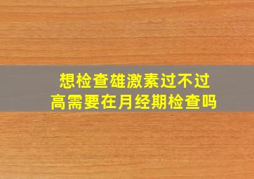 想检查雄激素过不过高需要在月经期检查吗