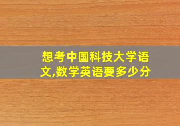 想考中国科技大学语文,数学英语要多少分