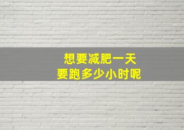 想要减肥一天要跑多少小时呢