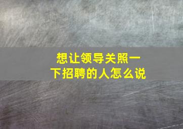 想让领导关照一下招聘的人怎么说