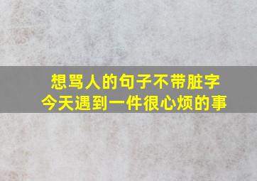 想骂人的句子不带脏字今天遇到一件很心烦的事