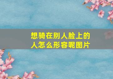 想骑在别人脸上的人怎么形容呢图片