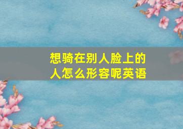 想骑在别人脸上的人怎么形容呢英语