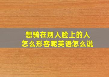 想骑在别人脸上的人怎么形容呢英语怎么说