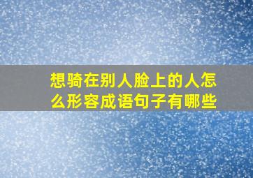 想骑在别人脸上的人怎么形容成语句子有哪些