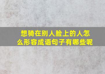 想骑在别人脸上的人怎么形容成语句子有哪些呢