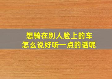 想骑在别人脸上的车怎么说好听一点的话呢