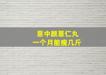 意中颜薏仁丸一个月能瘦几斤