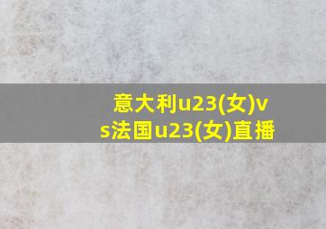 意大利u23(女)vs法国u23(女)直播